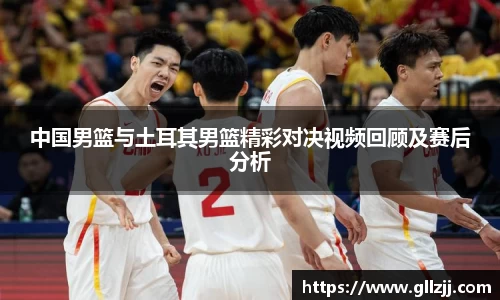 中国男篮与土耳其男篮精彩对决视频回顾及赛后分析
